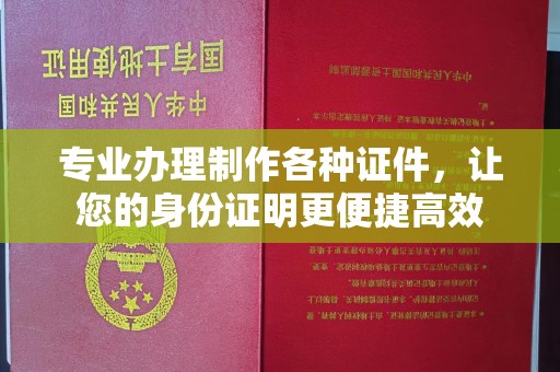 永昌专业办理制作各种证件，让您的身份证明更便捷高效